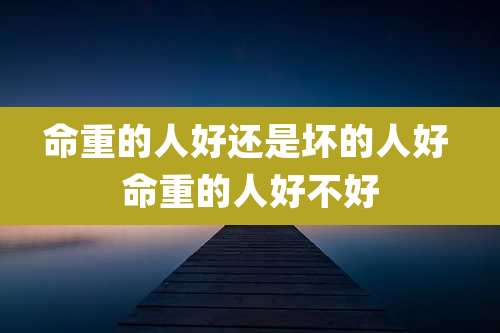 命重的人好还是坏的人好 命重的人好不好