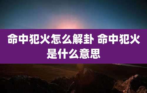 命中犯火怎么解卦 命中犯火是什么意思