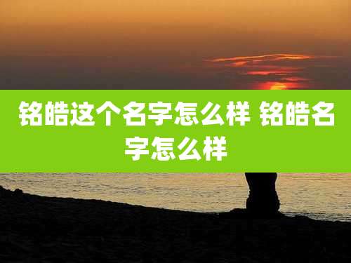 铭皓这个名字怎么样 铭皓名字怎么样
