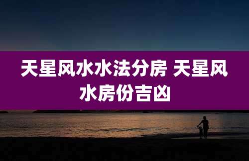 天星风水水法分房 天星风水房份吉凶