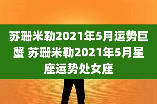 苏珊米勒2021年5月运势巨蟹 苏珊米勒2021年5月星座运势处女座