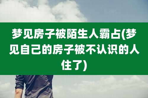梦见房子被陌生人霸占(梦见自己的房子被不认识的人住了)