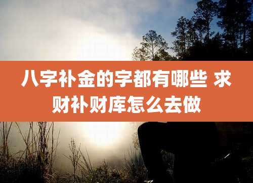 八字补金的字都有哪些 求财补财库怎么去做