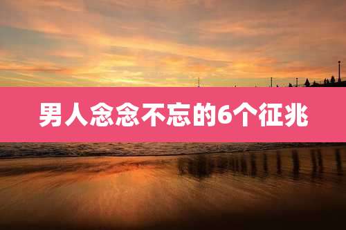 男人念念不忘的6个征兆