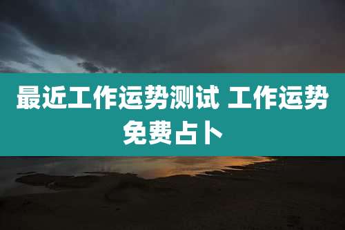 最近工作运势测试 工作运势免费占卜