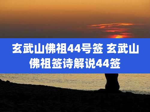 玄武山佛祖44号签 玄武山佛祖签诗解说44签