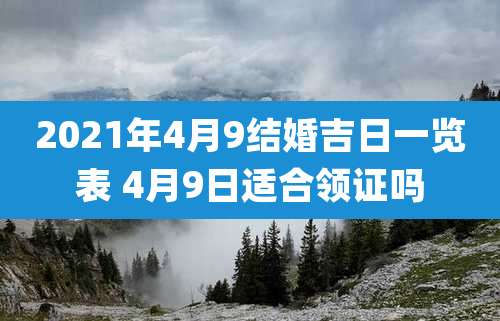 2021年4月9结婚吉日一览表 4月9日适合领证吗