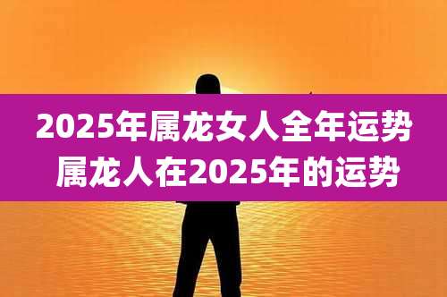2025年属龙女人全年运势 属龙人在2025年的运势