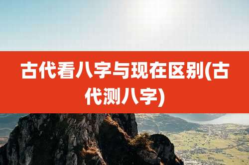 古代看八字与现在区别(古代测八字)