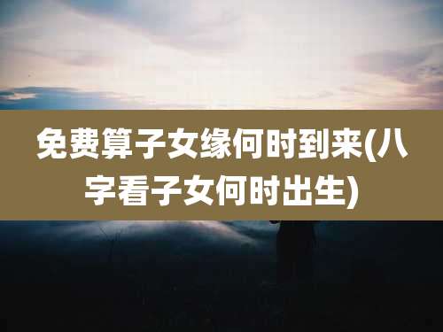免费算子女缘何时到来(八字看子女何时出生)