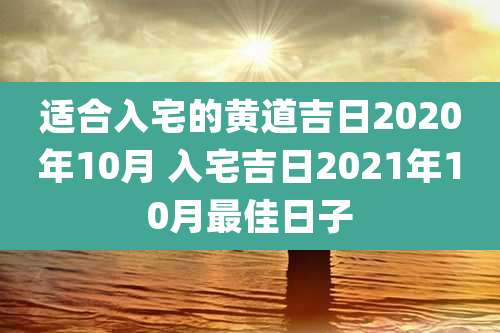 适合入宅的黄道吉日2020年10月 入宅吉日2021年10月最佳日子