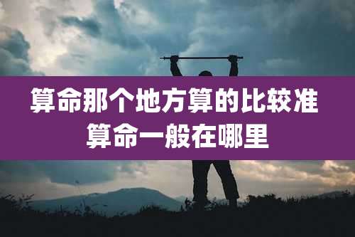 算命那个地方算的比较准 算命一般在哪里