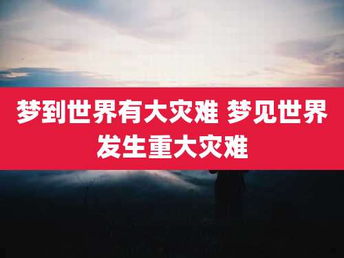 梦到世界有大灾难 梦见世界发生重大灾难