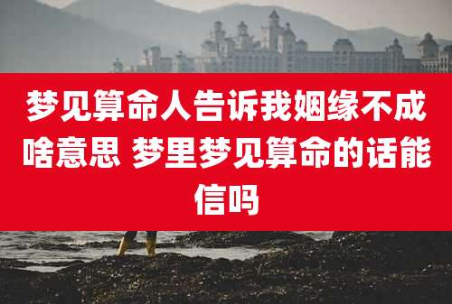 梦见算命人告诉我姻缘不成啥意思 梦里梦见算命的话能信吗