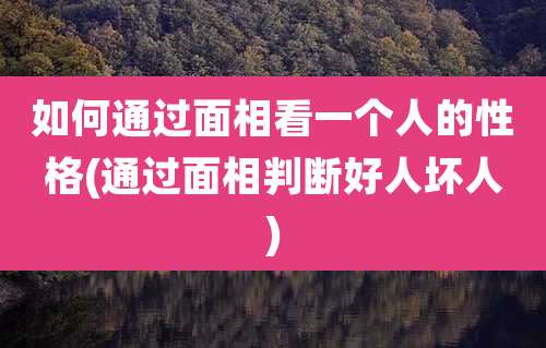 如何通过面相看一个人的性格(通过面相判断好人坏人)