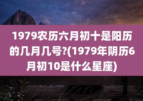 1979农历六月初十是阳历的几月几号?(1979年阴历6月初10是什么星座)