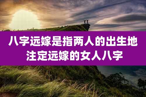 八字远嫁是指两人的出生地 注定远嫁的女人八字