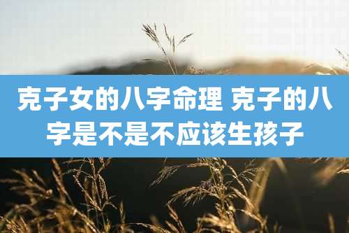 克子女的八字命理 克子的八字是不是不应该生孩子