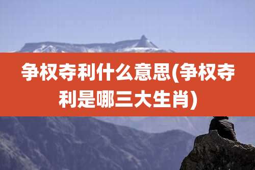 争权夺利什么意思(争权夺利是哪三大生肖)