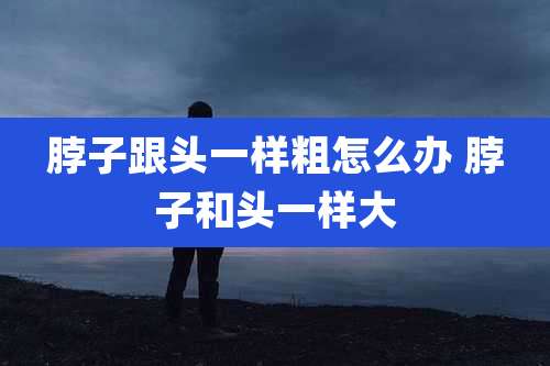 脖子跟头一样粗怎么办 脖子和头一样大