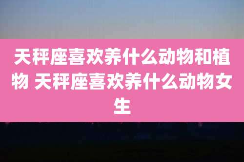 天秤座喜欢养什么动物和植物 天秤座喜欢养什么动物女生