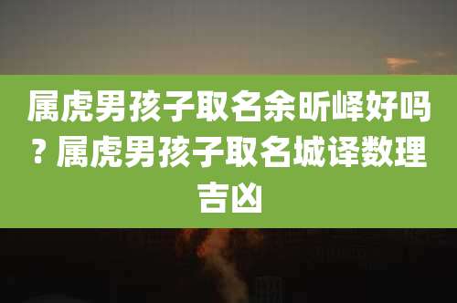 属虎男孩子取名余昕峄好吗? 属虎男孩子取名城译数理吉凶