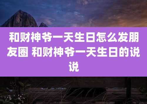 和财神爷一天生日怎么发朋友圈 和财神爷一天生日的说说