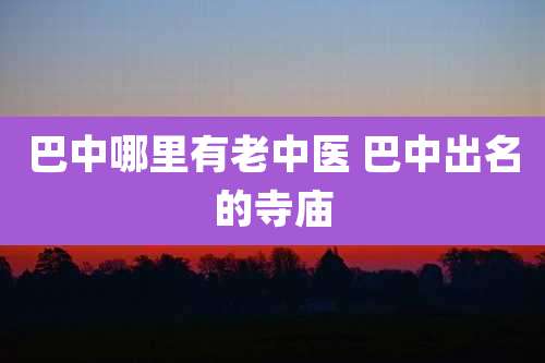 巴中哪里有老中医 巴中出名的寺庙