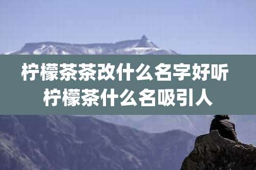 柠檬茶茶改什么名字好听 柠檬茶什么名吸引人