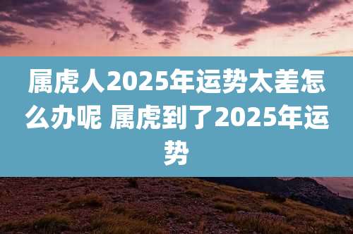 属虎人2025年运势太差怎么办呢 属虎到了2025年运势