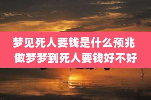 梦见死人要钱是什么预兆 做梦梦到死人要钱好不好