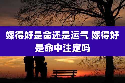 嫁得好是命还是运气 嫁得好是命中注定吗