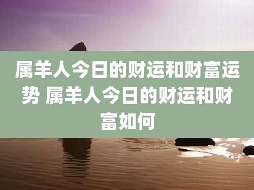 属羊人今日的财运和财富运势 属羊人今日的财运和财富如何