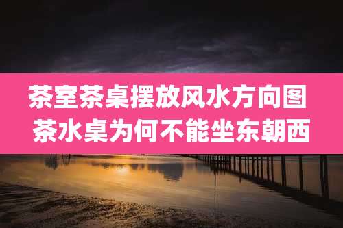 茶室茶桌摆放风水方向图 茶水桌为何不能坐东朝西