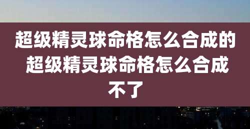 超级精灵球命格怎么合成的 超级精灵球命格怎么合成不了