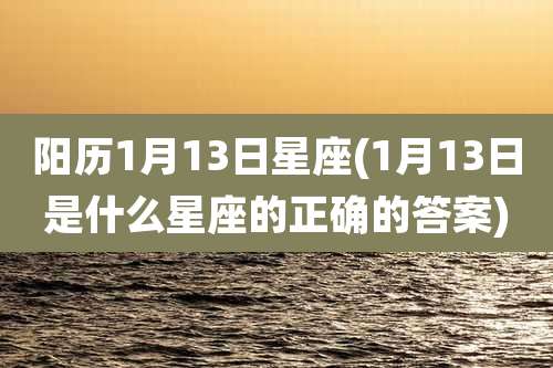 阳历1月13日星座(1月13日是什么星座的正确的答案)