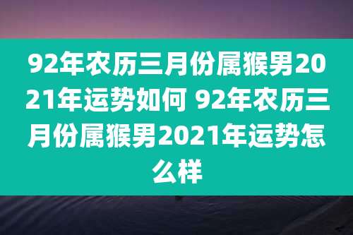 92年农历三月份属猴男2021年运势如何 92年农历三月份属猴男2021年运势怎么样