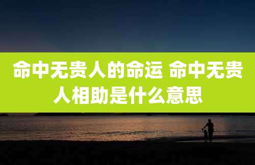 命中无贵人的命运 命中无贵人相助是什么意思