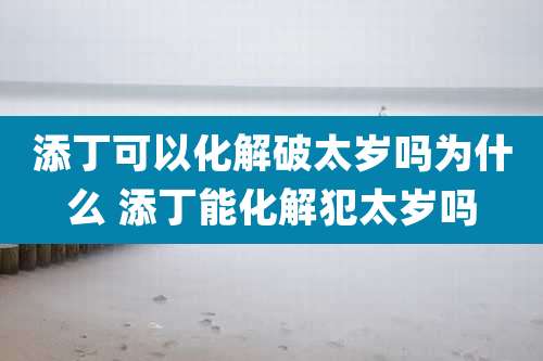 添丁可以化解破太岁吗为什么 添丁能化解犯太岁吗