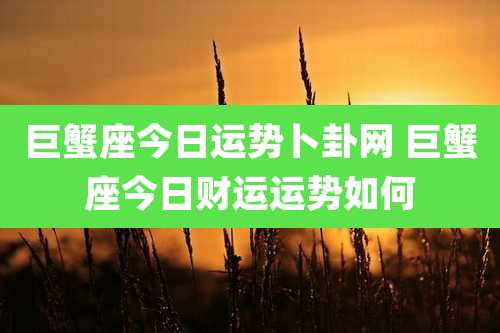 巨蟹座今日运势卜卦网 巨蟹座今日财运运势如何