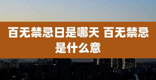 百无禁忌日是哪天 百无禁忌是什么意