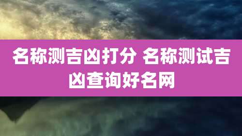 名称测吉凶打分 名称测试吉凶查询好名网