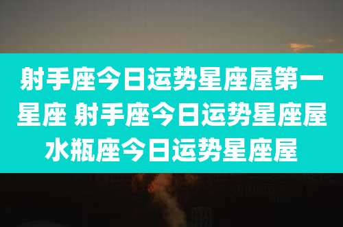 射手座今日运势星座屋第一星座 射手座今日运势星座屋水瓶座今日运势星座屋
