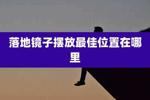 落地镜子摆放最佳位置在哪里