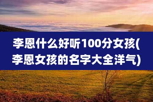 李恩什么好听100分女孩(李恩女孩的名字大全洋气)