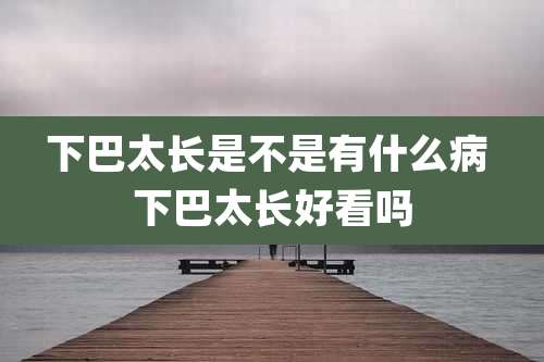下巴太长是不是有什么病 下巴太长好看吗