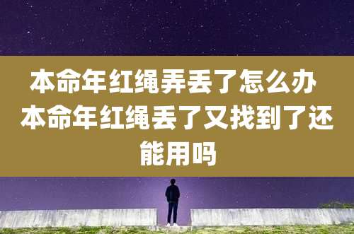 本命年红绳弄丢了怎么办 本命年红绳丢了又找到了还能用吗