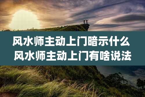 风水师主动上门暗示什么 风水师主动上门有啥说法