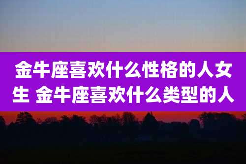 金牛座喜欢什么性格的人女生 金牛座喜欢什么类型的人