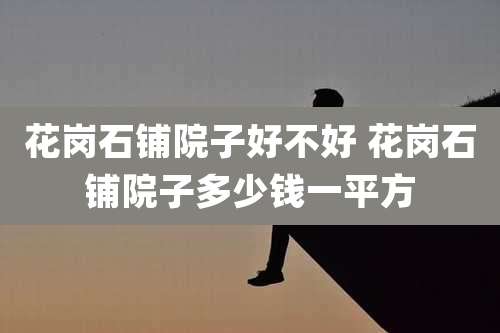 花岗石铺院子好不好 花岗石铺院子多少钱一平方